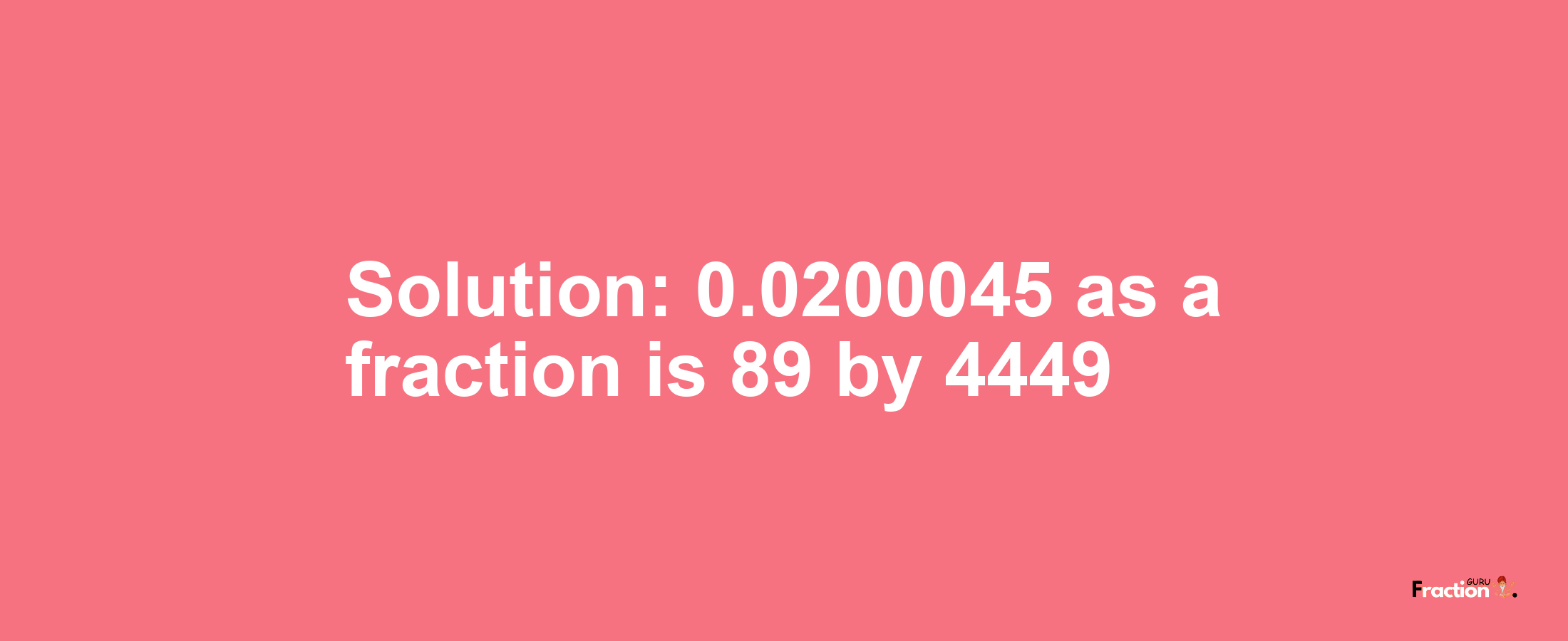 Solution:0.0200045 as a fraction is 89/4449